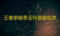 王者荣耀李玉玲语音包怎么设置 李玉玲语音包设置方法